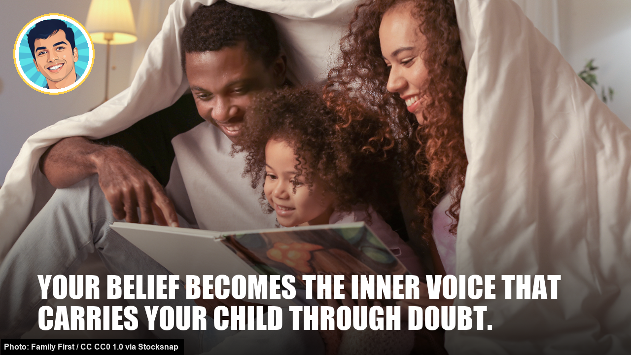 Your belief becomes the inner voice that carries your child through doubt. Your belief becomes the inner voice that carries your child through doubt.