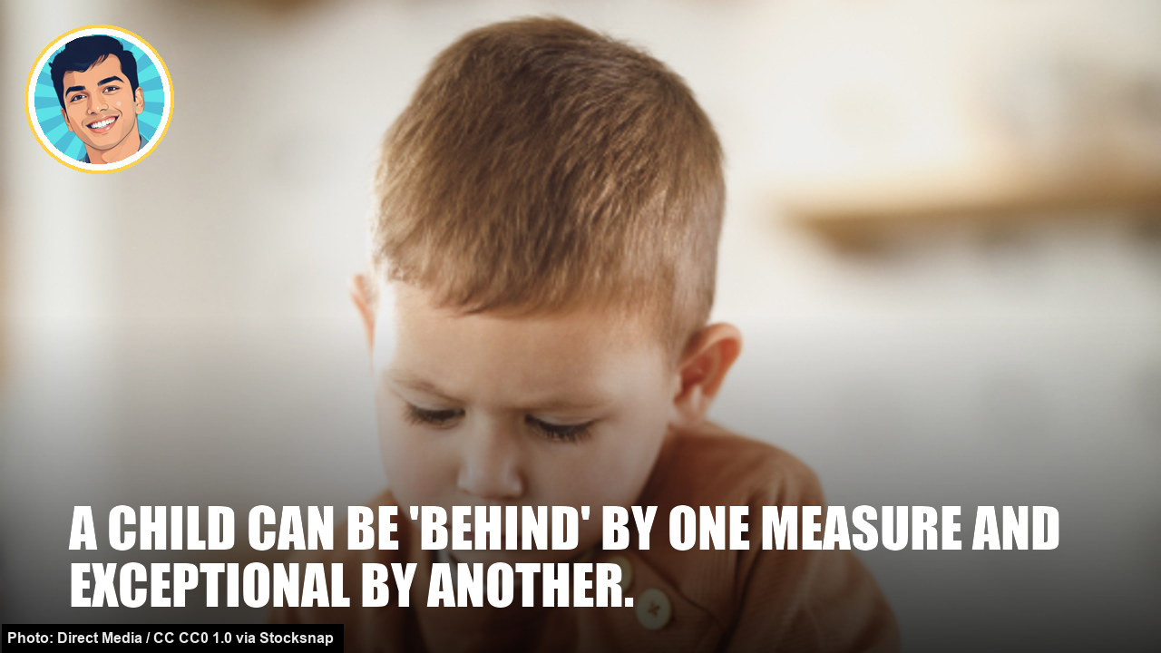 A child can be 'behind' by one measure and exceptional by another. Believe in your child