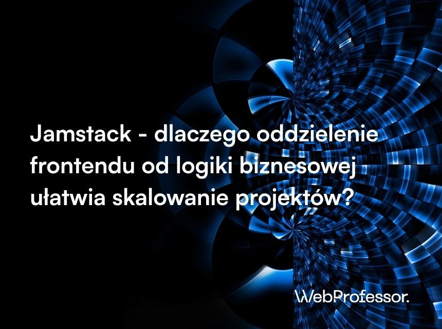 Jamstack - dlaczego oddzielenie frontendu od logiki biznesowej ułatwia skalowanie projektów?