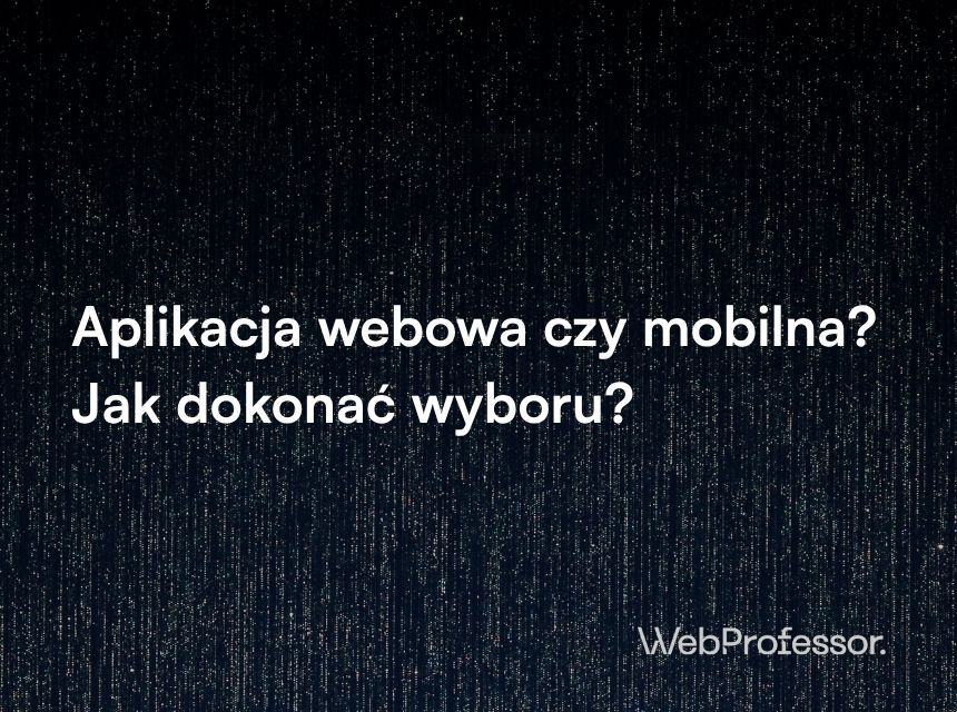 Aplikacja webowa czy mobilna? Jak dokonać wyboru?
