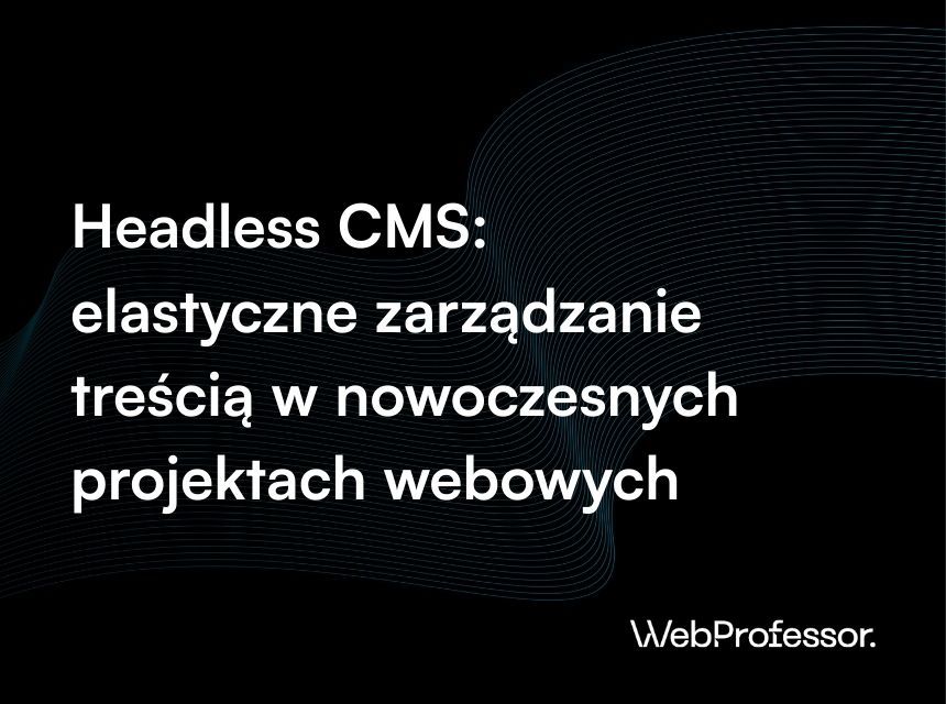 Headless CMS: elastyczne zarządzanie treścią w nowoczesnych projektach webowych