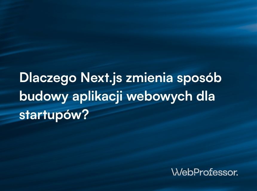Dlaczego Next.js zmienia sposób budowy aplikacji webowych dla startupów?