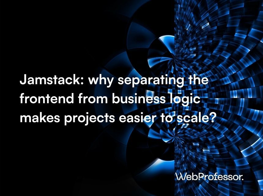 Jamstack: why separating the frontend from business logic makes projects easier to scale?