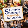 5 Lifestyle Changes People Make Too Quickly