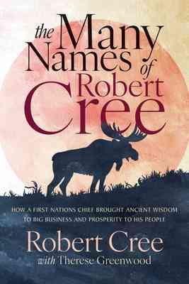 Cover of The Many Names of Robert Cree: How a First Nations Chief Brought Ancient Wisdom to Big Business and Prosperity to His People