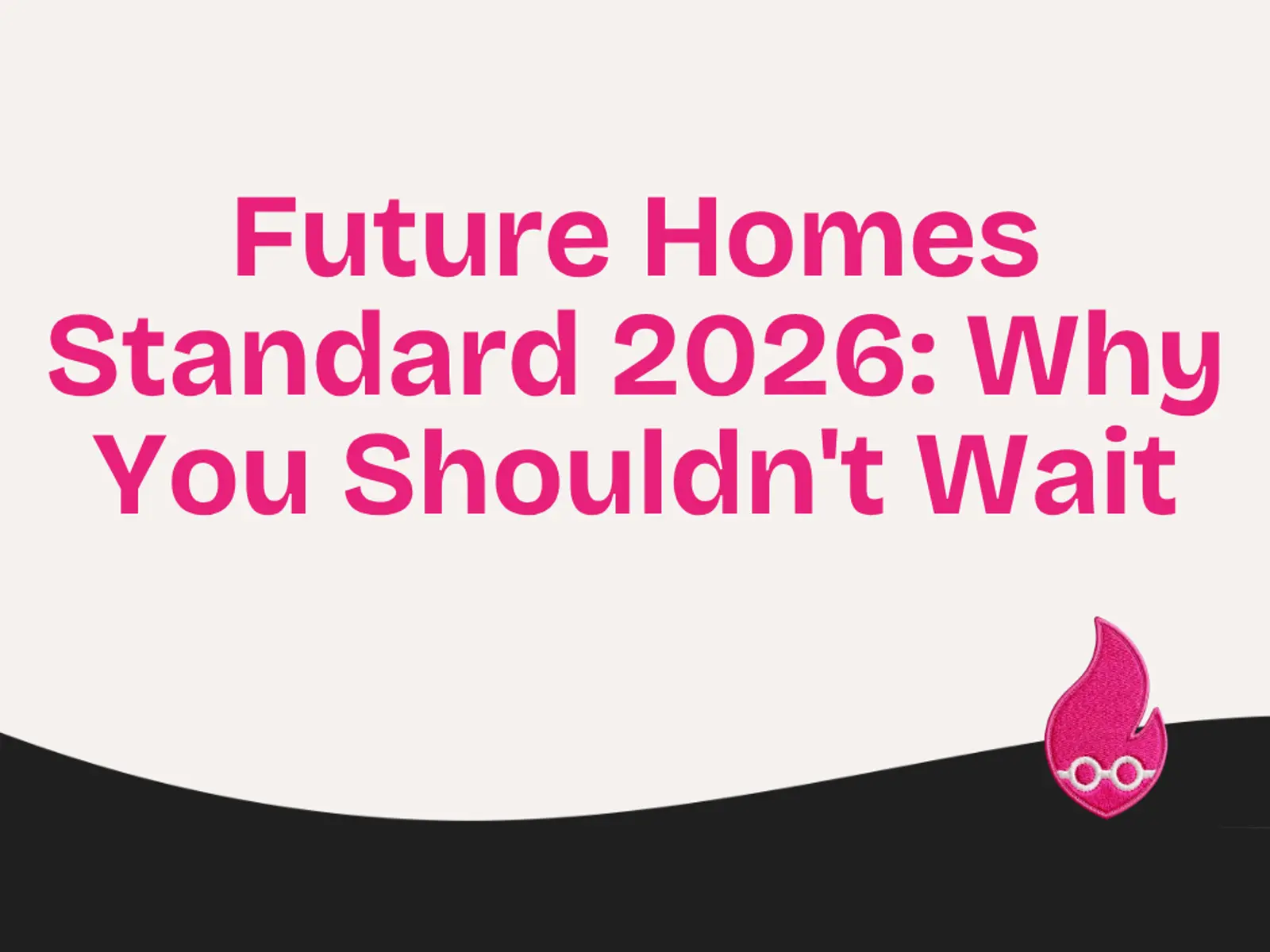 Future Homes Standard 2026: Why You Shouldn’t Wait