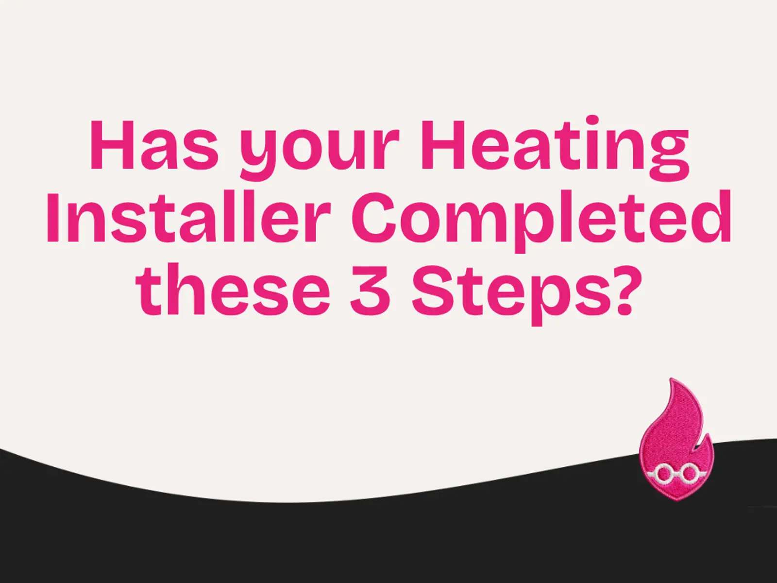 Has your Heating Installer Completed these 3 Steps?