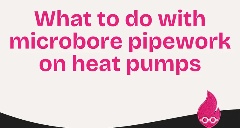 What to do with microbore pipework on heat pumps