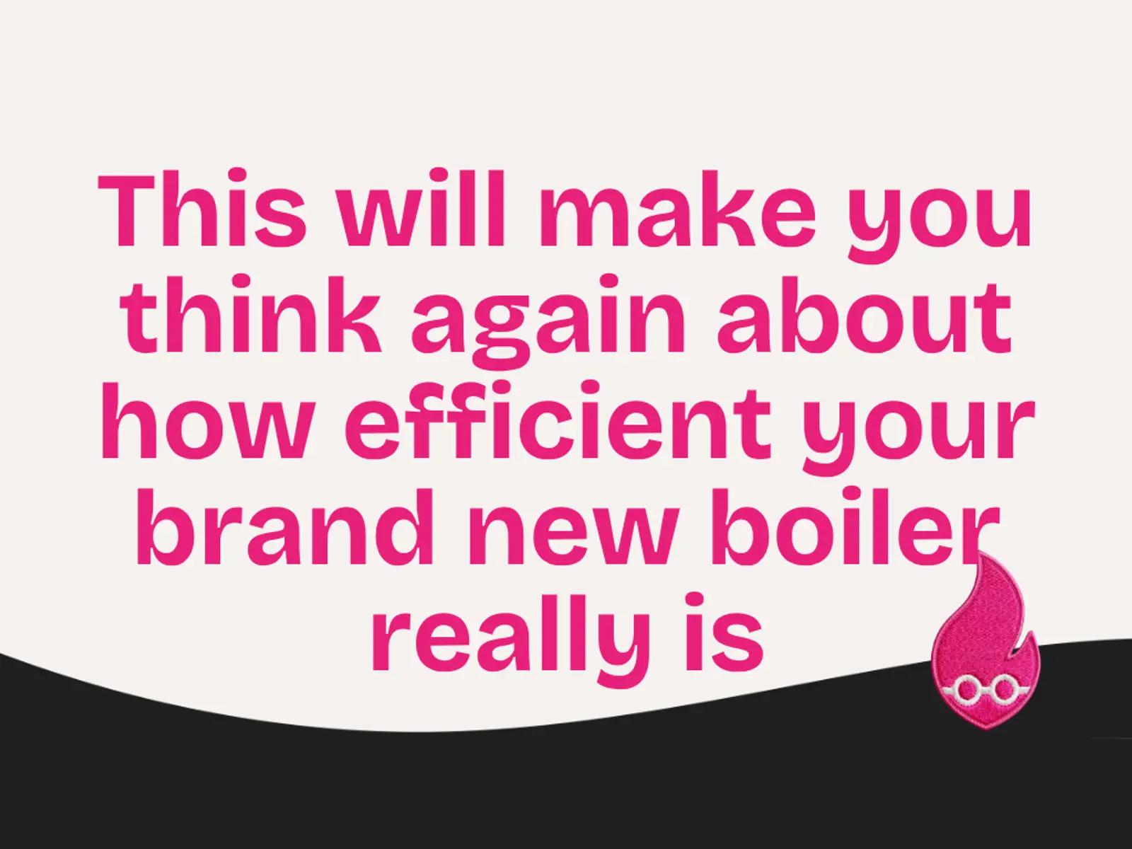 This will make you think again about how efficient your brand new boiler really is