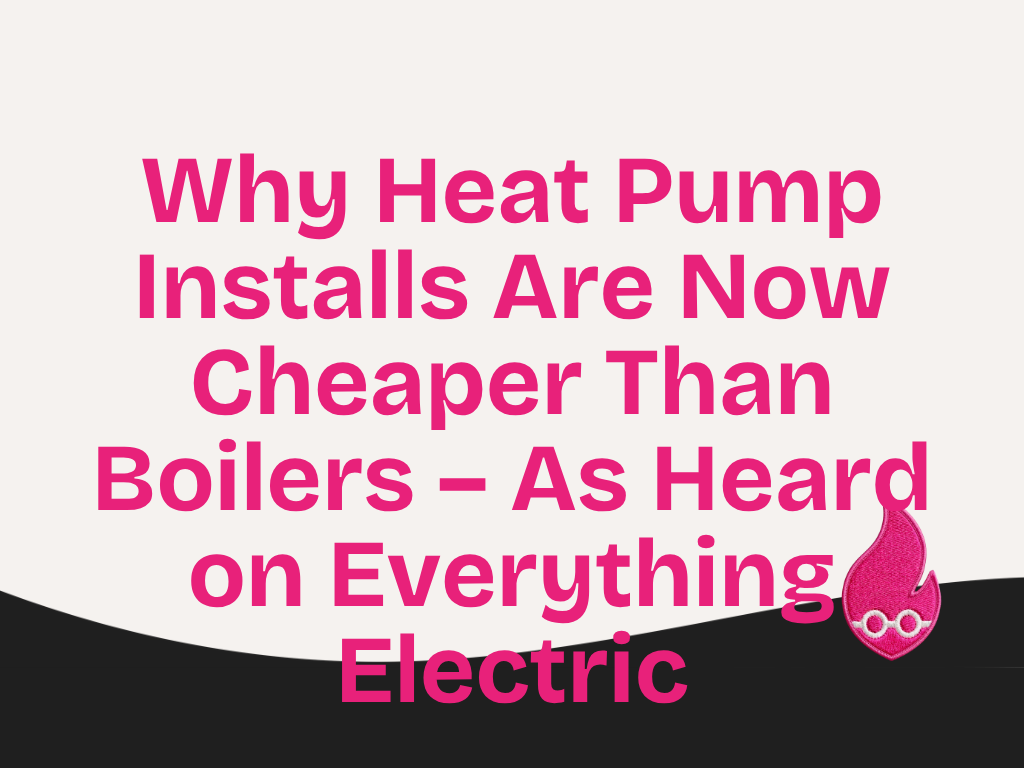 Why Heat Pump Installs Are Now Cheaper Than Boilers – As Heard on Everything Electric