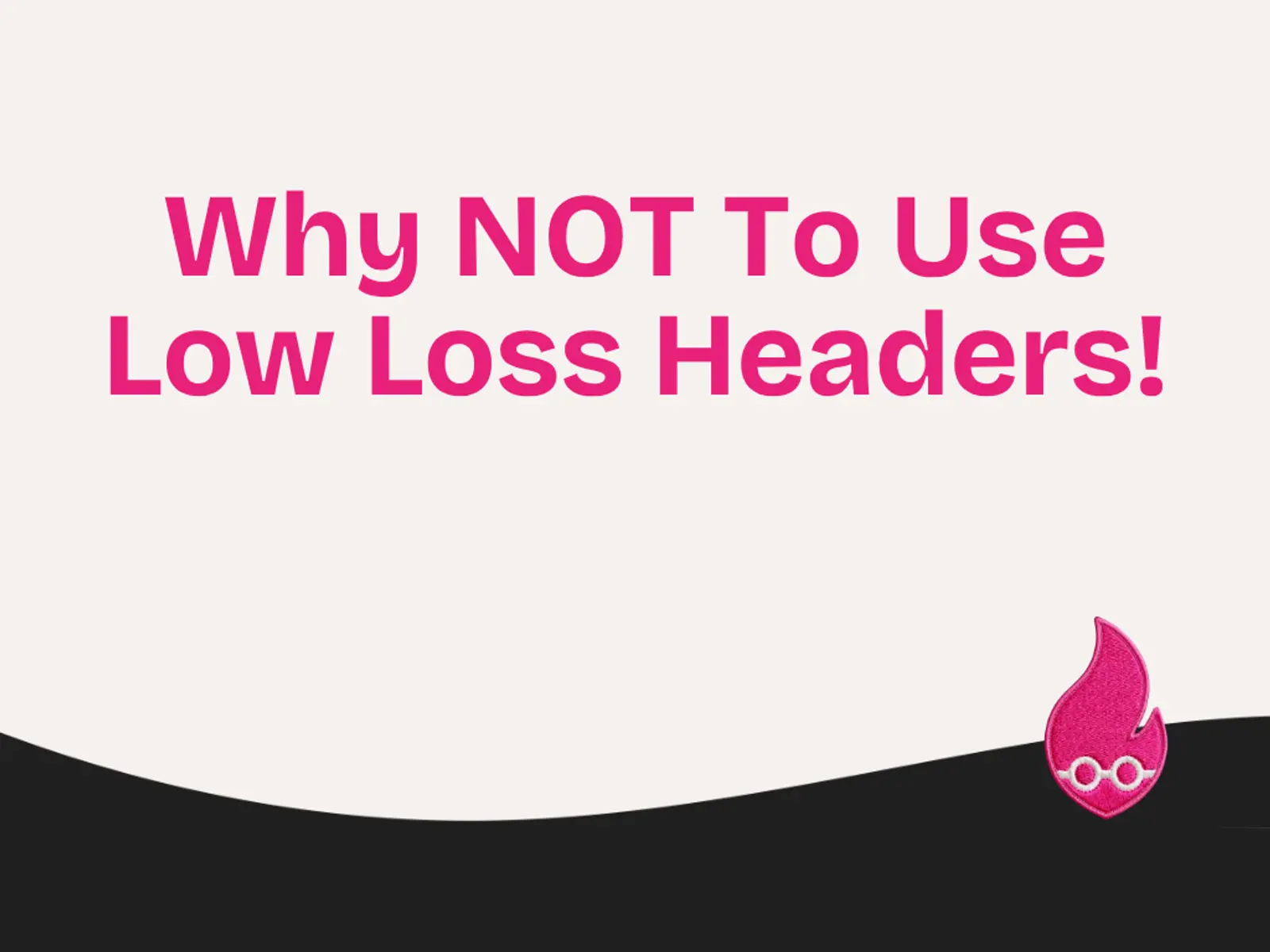Why NOT To Use Low Loss Headers!