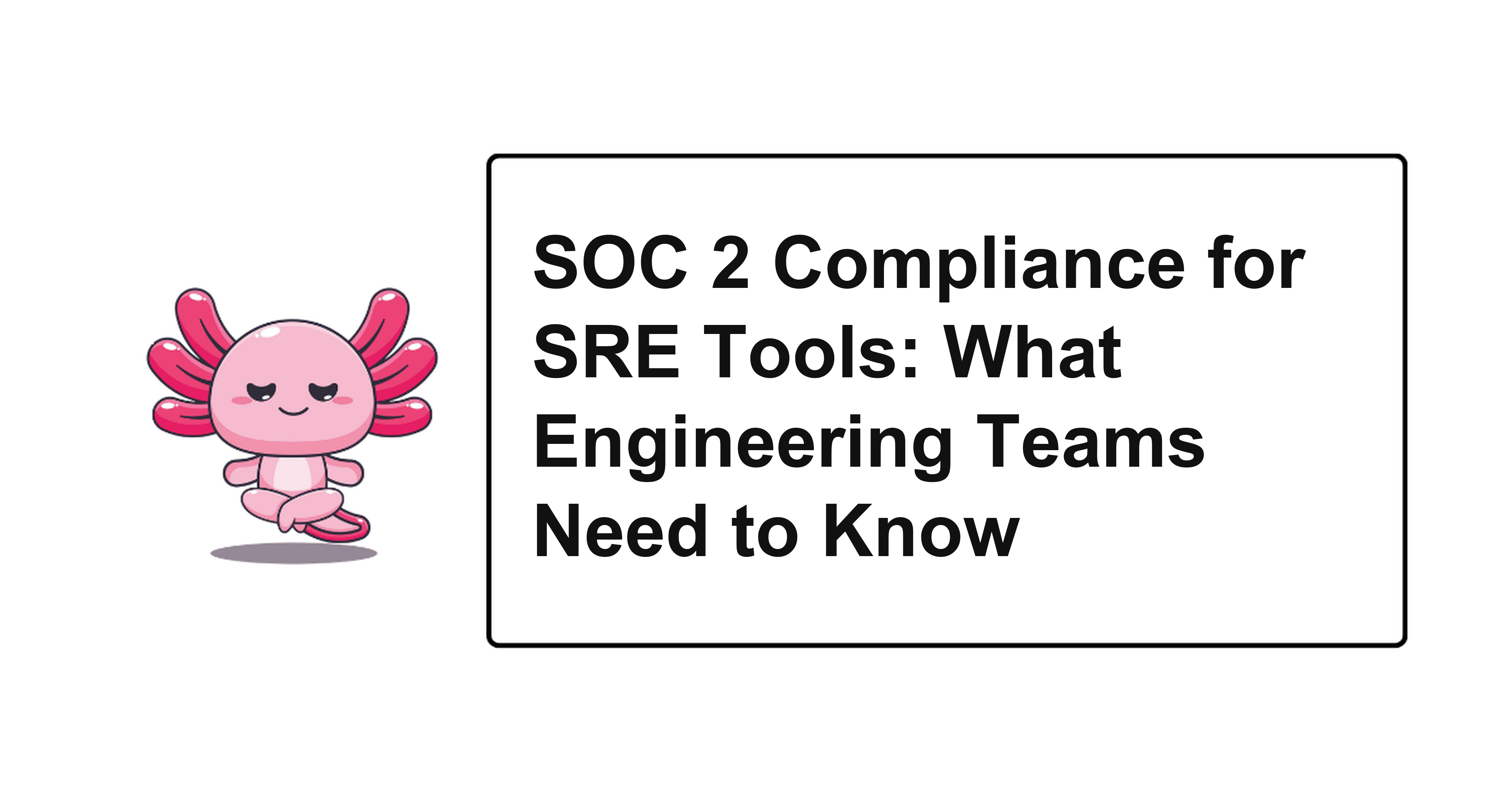 SOC 2 Compliance for SRE Tools: What Engineering Teams Need to Know