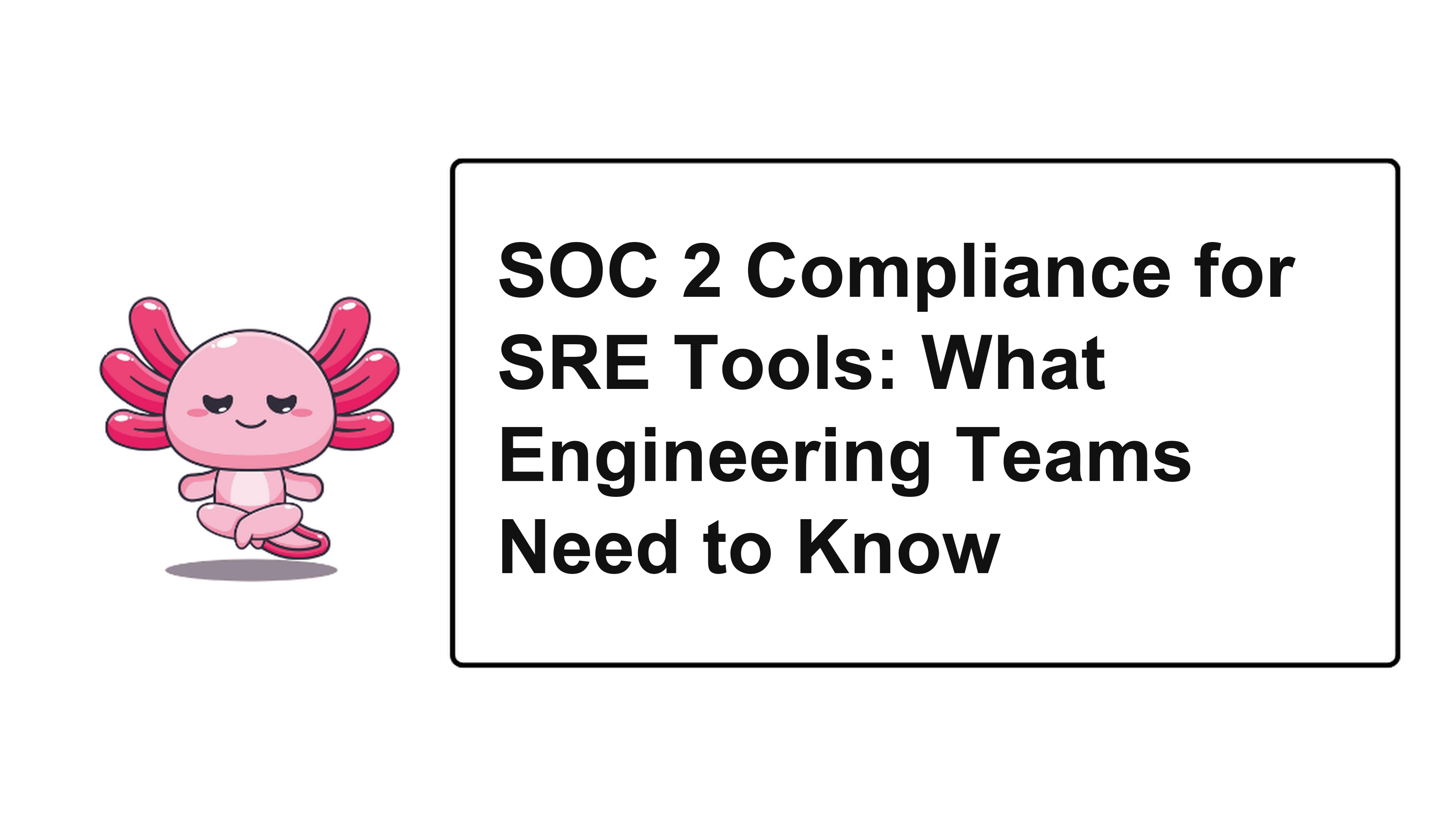 SOC 2 Compliance for SRE Tools: What Engineering Teams Need to Know