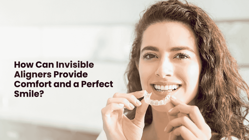 How Can Invisible Aligners Provide Comfort and a Perfect Smile?
