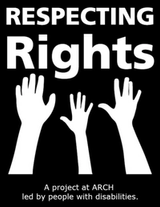 Black and white logo of three hands reaching up to text that reads: “Respecting rights.” Text at the bottom reads: “A project at ARCH led by people with disabilities.” 