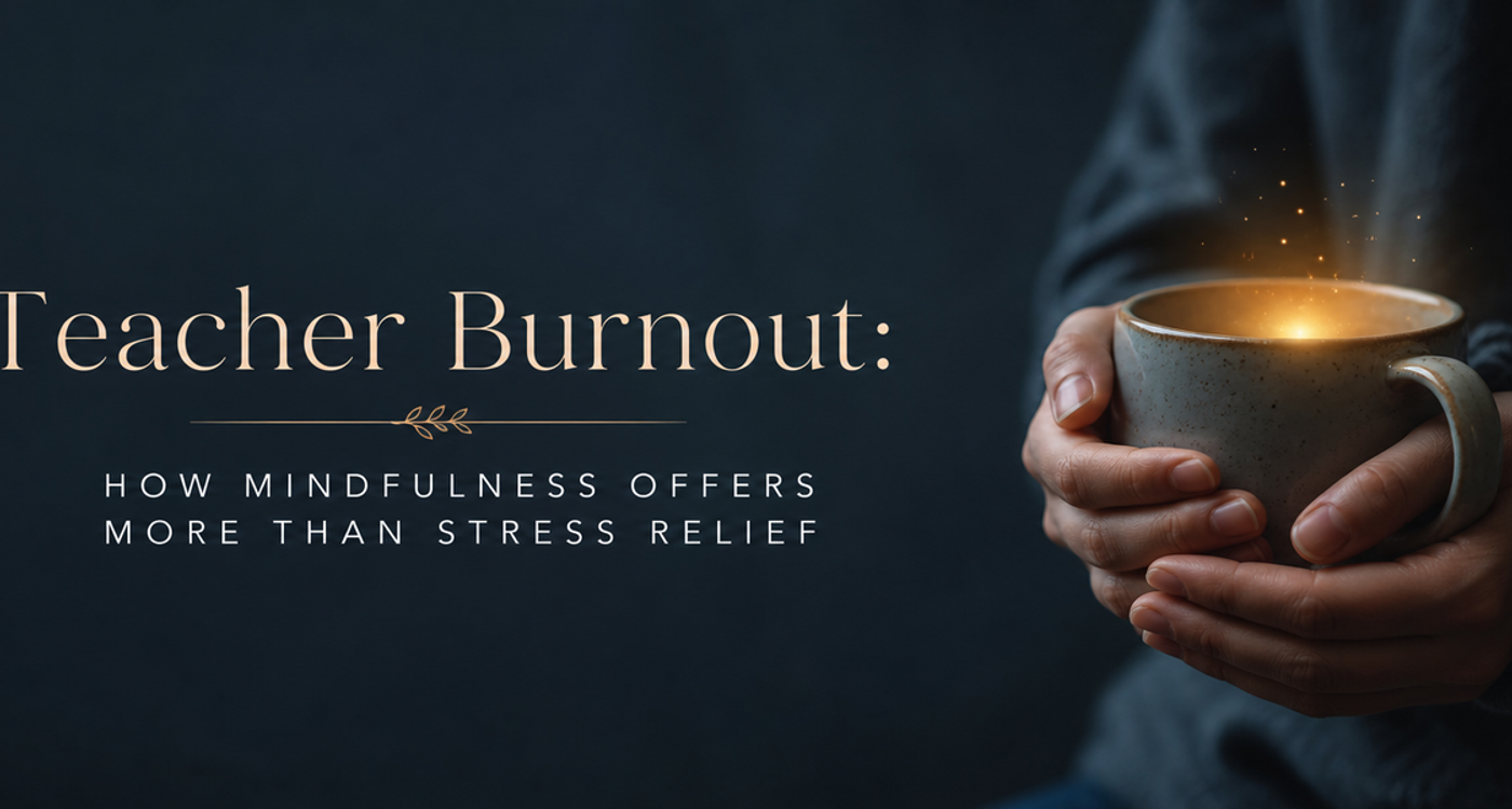 Teacher Burnout: How Mindfulness Offers More Than Stress Relief