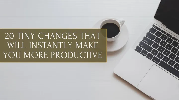 20 Tiny Changes That Will Instantly Make You More Productive