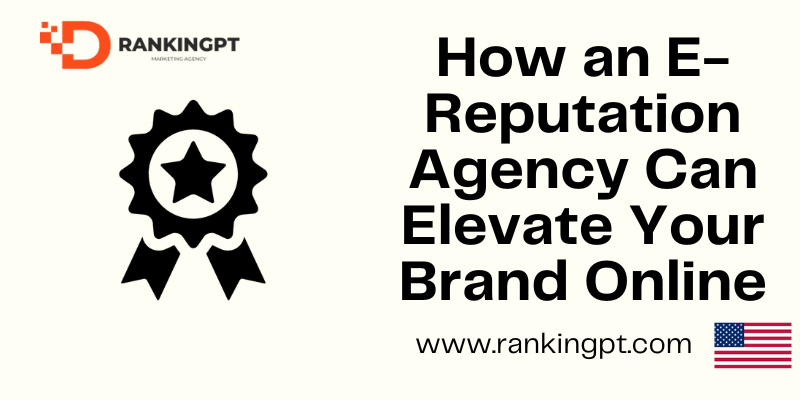 How an E-Reputation Agency Can Elevate Your Brand Online