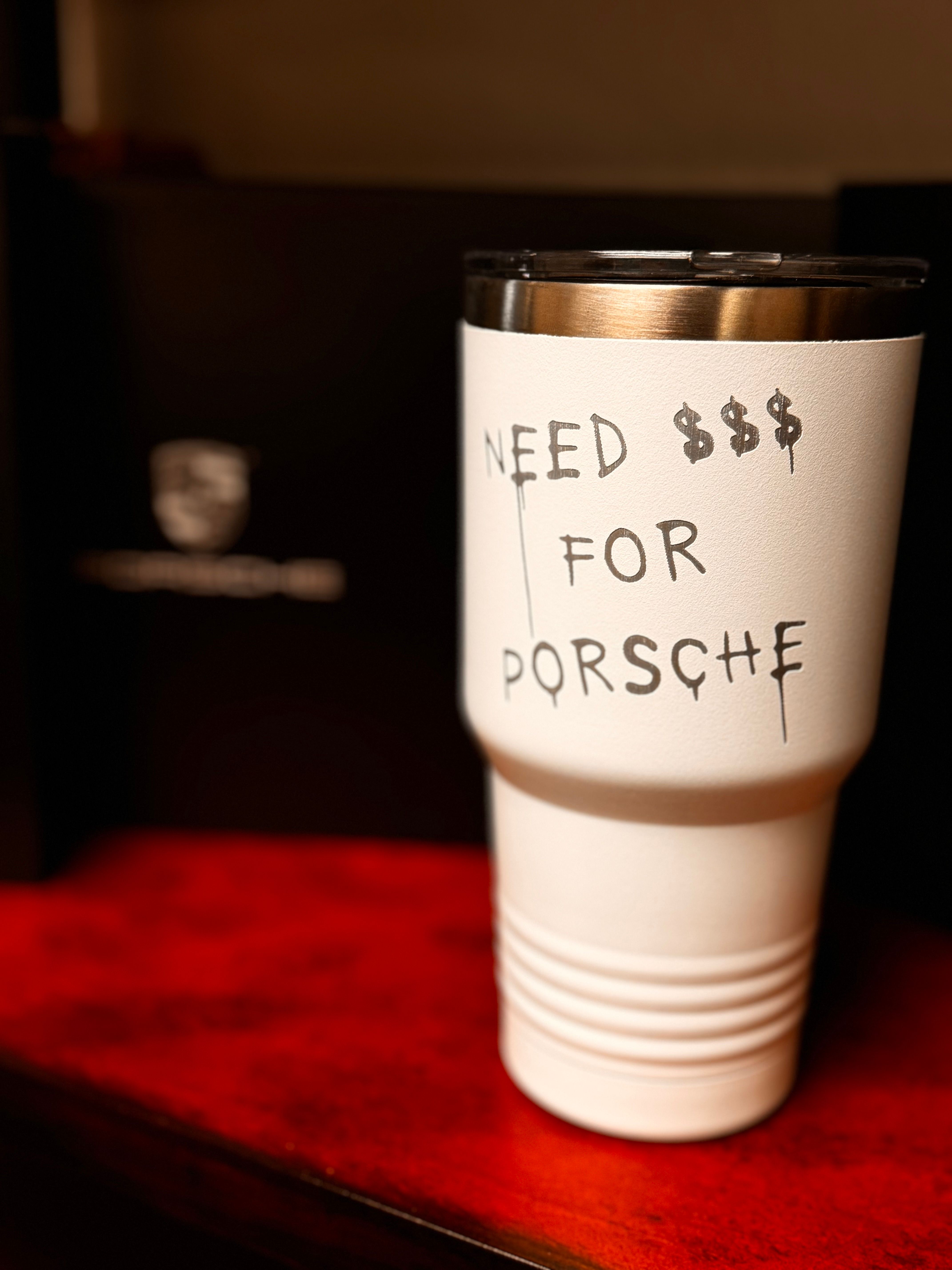 White 30oz tumbler with "need $$$ for Porsche"