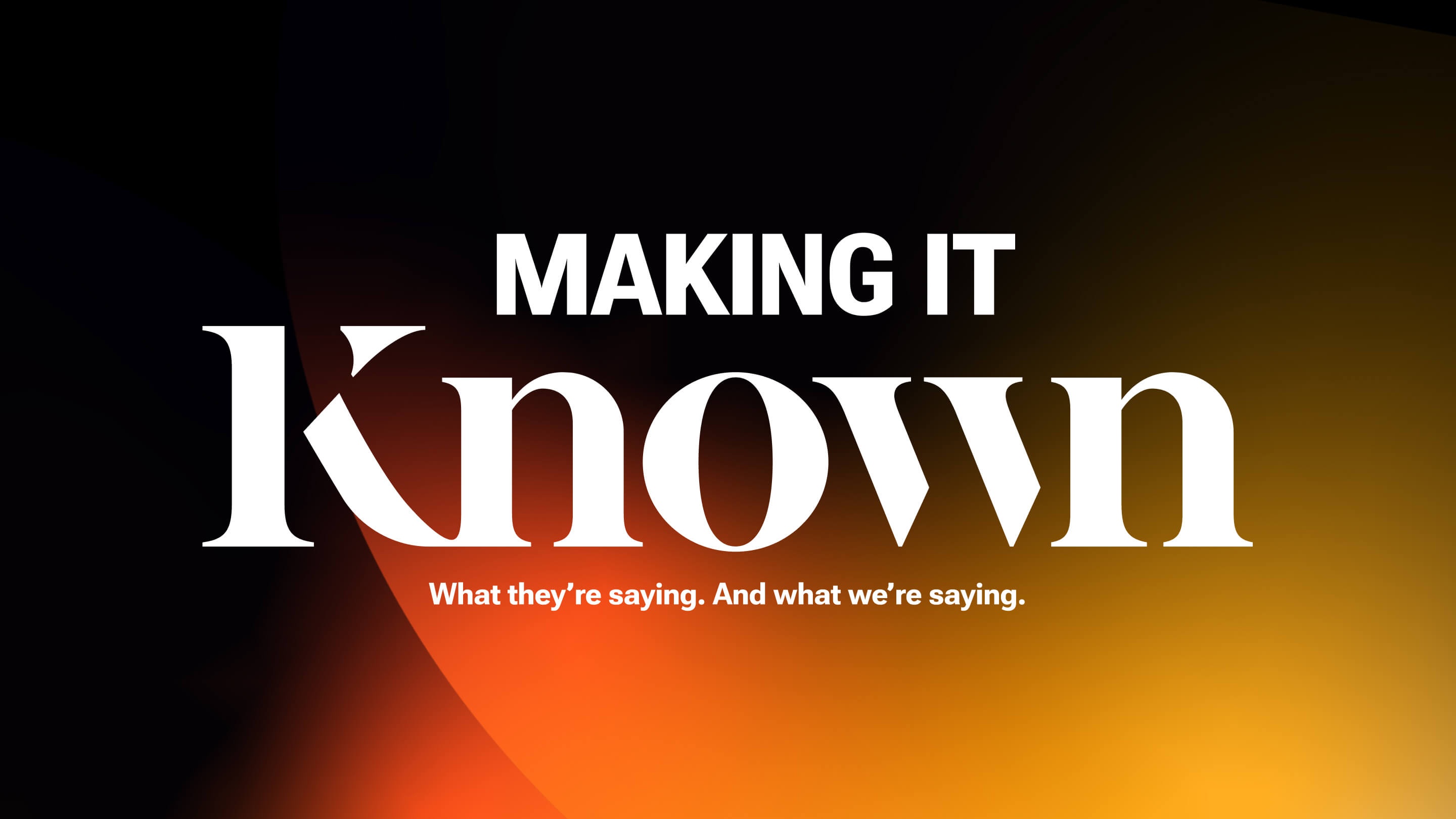 MAKING IT Known. What they're saying. And what we're saying.