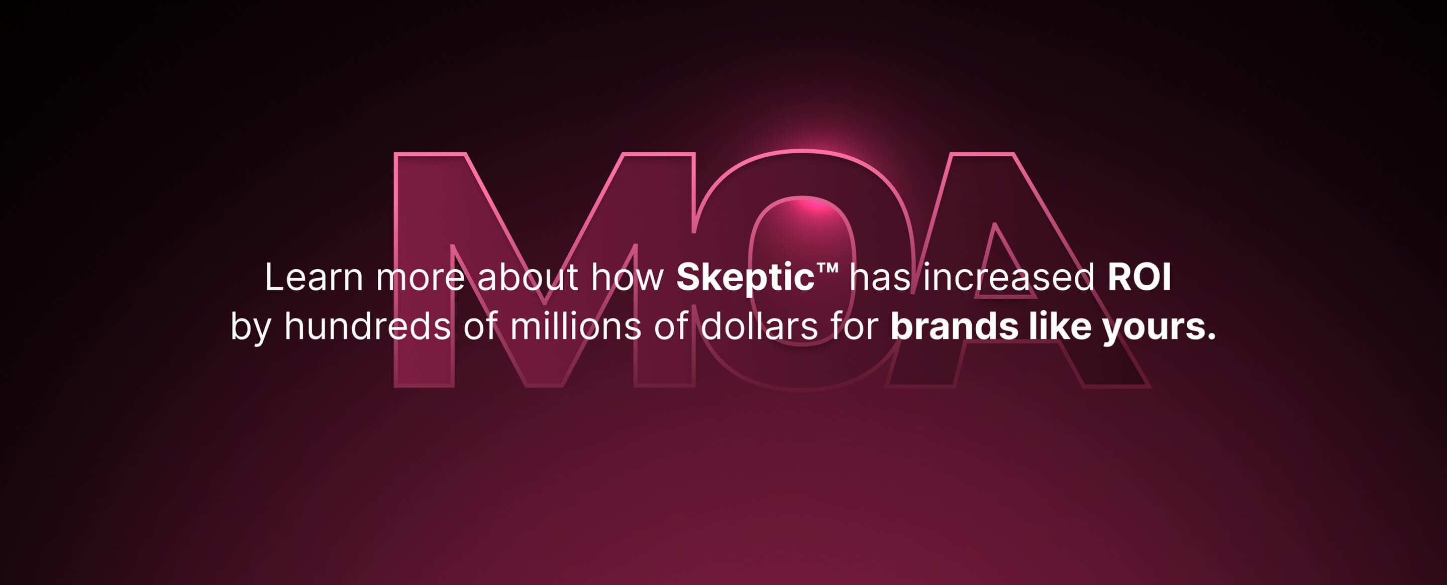 ‘MOA’ lettering with centered text: ‘Learn more about how Skeptic™ has increased ROI by hundreds of millions of dollars for brands like yours.