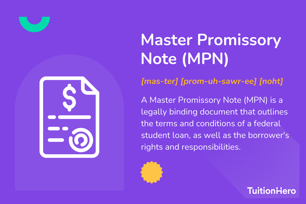 Master Promissory Note (MPN): A Master Promissory Note (MPN) is a legally binding document that outlines the terms and conditions of a federal student loan, as well as the borrower's rights and responsibilities.