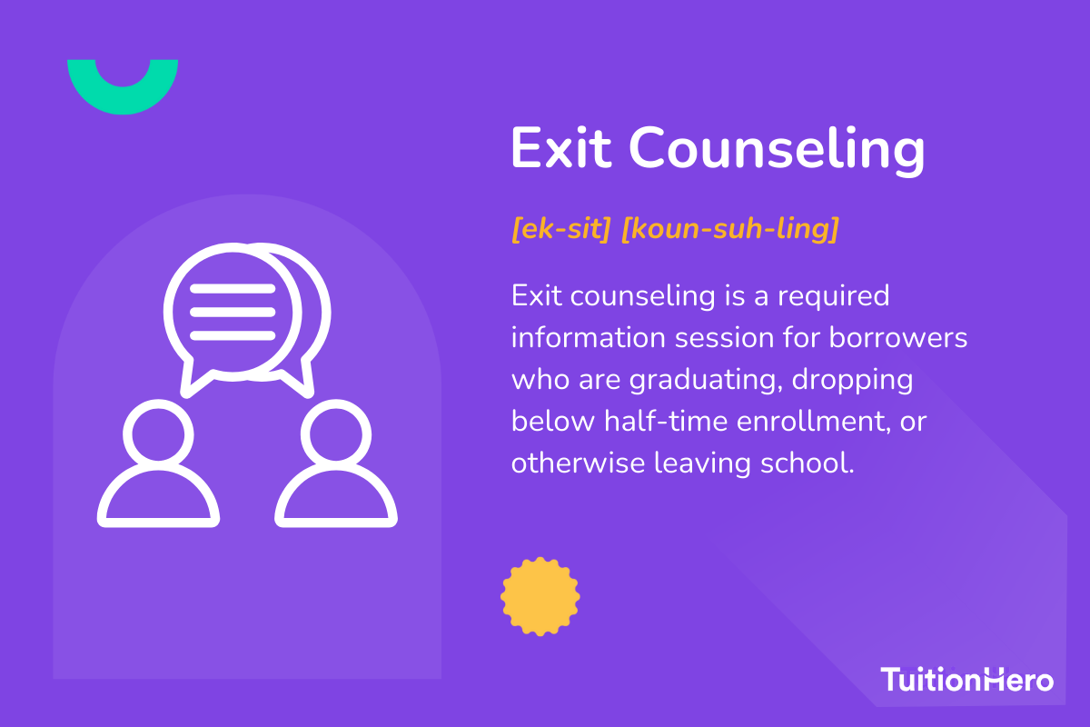 Exit Counseling: Exit counseling is a required information session for borrowers who are graduating, dropping below half-time enrollment, or otherwise leaving school.