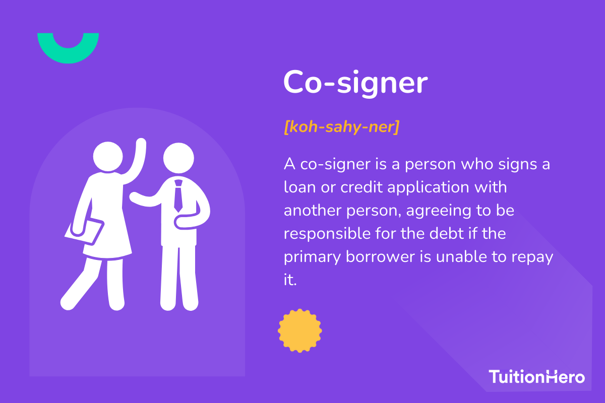 Co-signer: A co-signer is a person who signs a loan or credit application with another person, agreeing to be responsible for the debt if the primary borrower is unable to repay it.