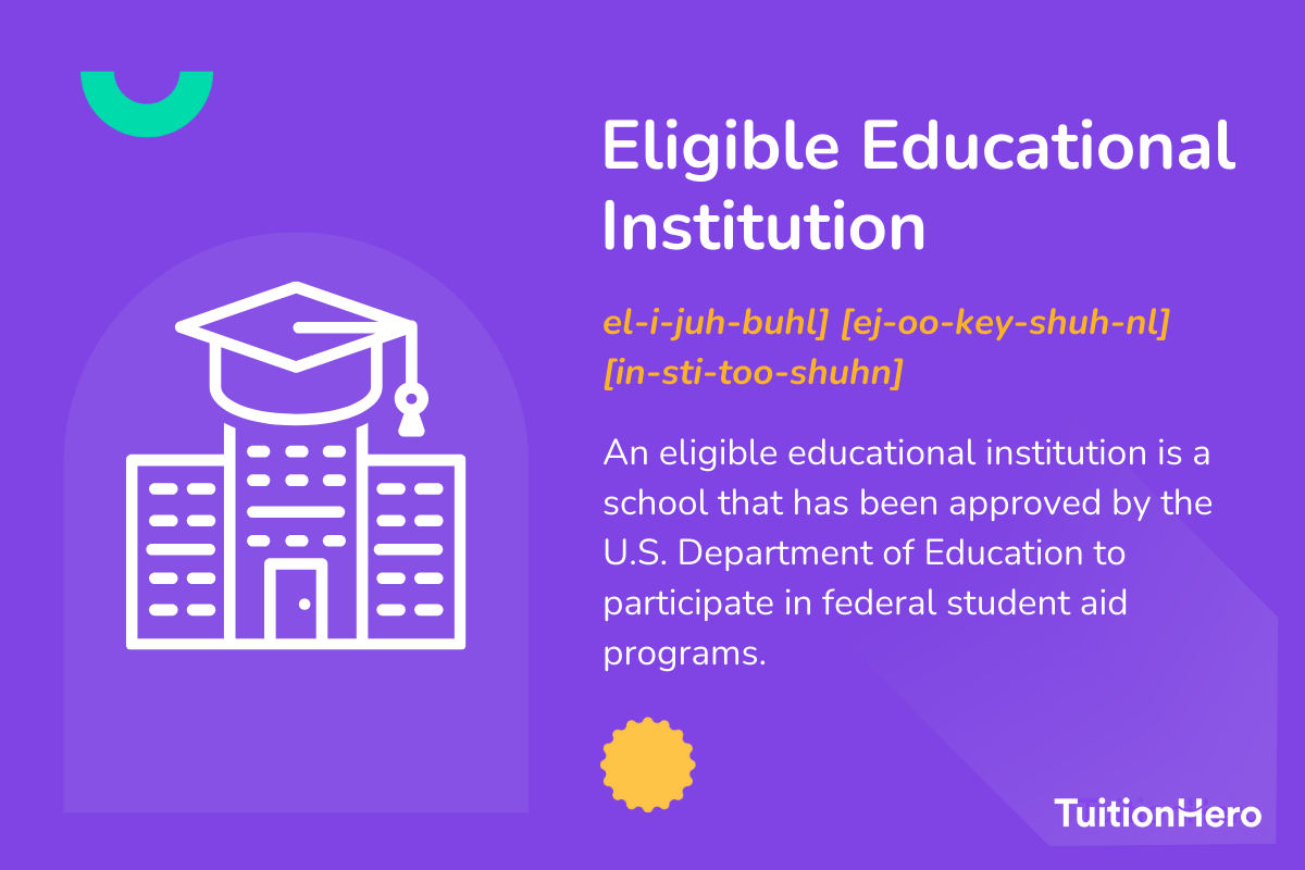 Eligible Educational Institution: An eligible educational institution is a school that has been approved by the U.S. Department of Education to participate in federal student aid programs.