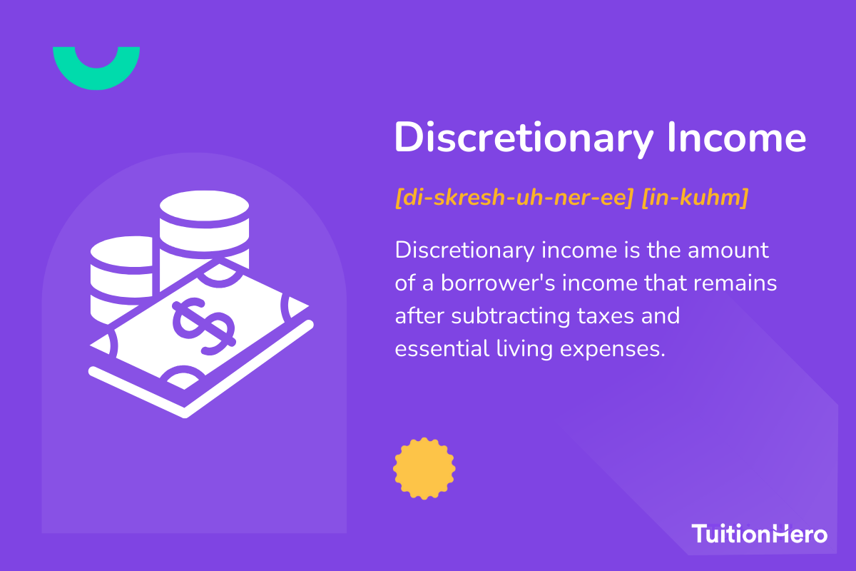 Discretionary Income: Discretionary income is the amount of a borrower's income that remains after subtracting taxes and essential living expenses.