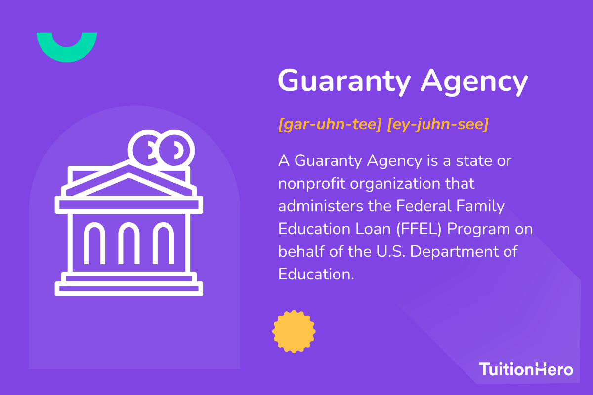 Guaranty Agency: A Guaranty Agency is a state or nonprofit organization that administers the Federal Family Education Loan (FFEL) Program on behalf of the U.S. Department of Education.