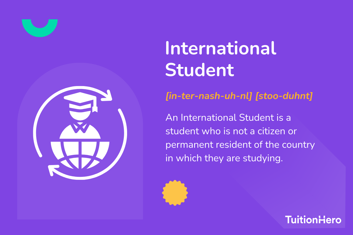 International Student: An International Student is a student who is not a citizen or permanent resident of the country in which they are studying.