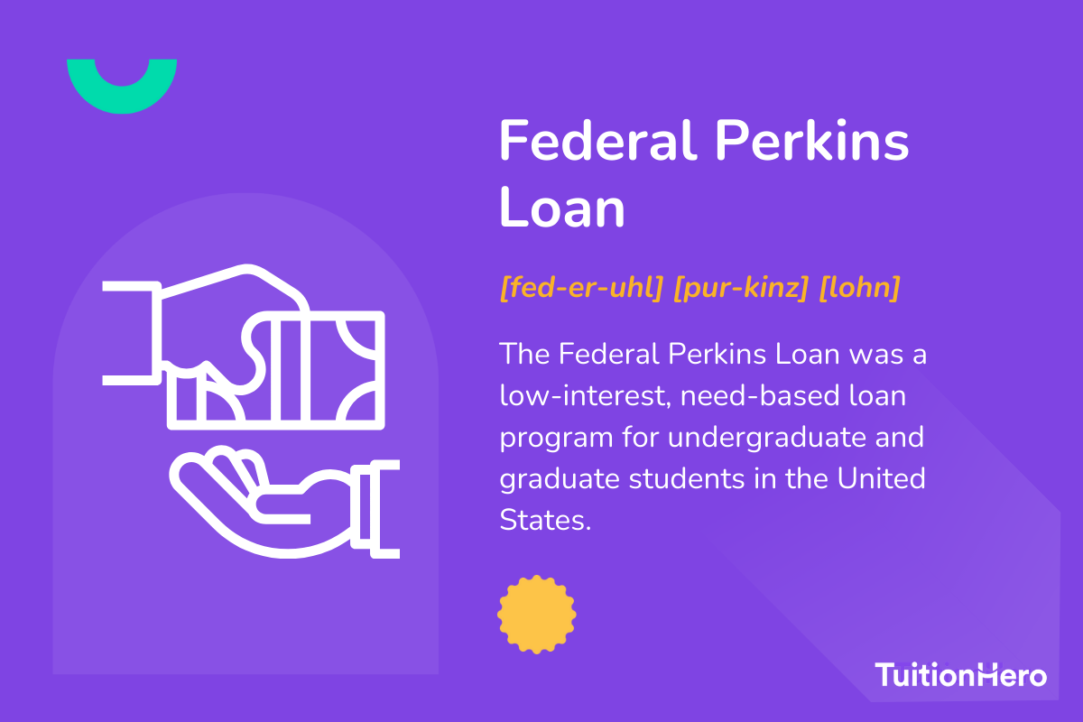 Federal Perkins Loan: The Federal Perkins Loan was a low-interest, need-based loan program for undergraduate and graduate students in the United States.