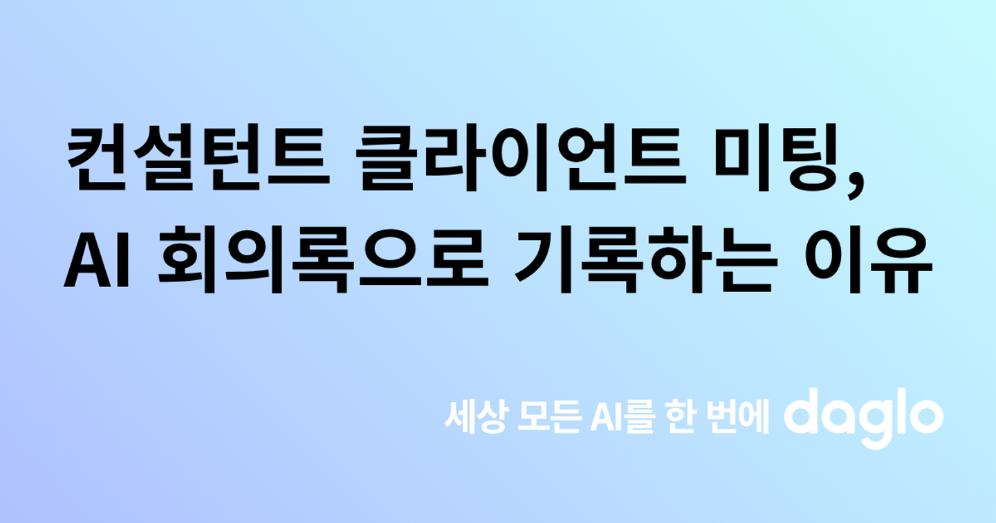 컨설턴트 클라이언트 미팅, AI 회의록으로 기록해야 하는 이유