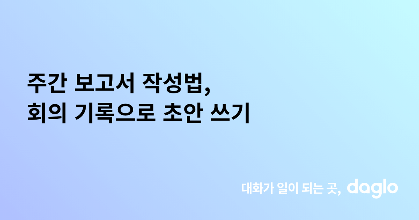 주간 보고서 작성법, 회의 기록으로 초안 쓰기