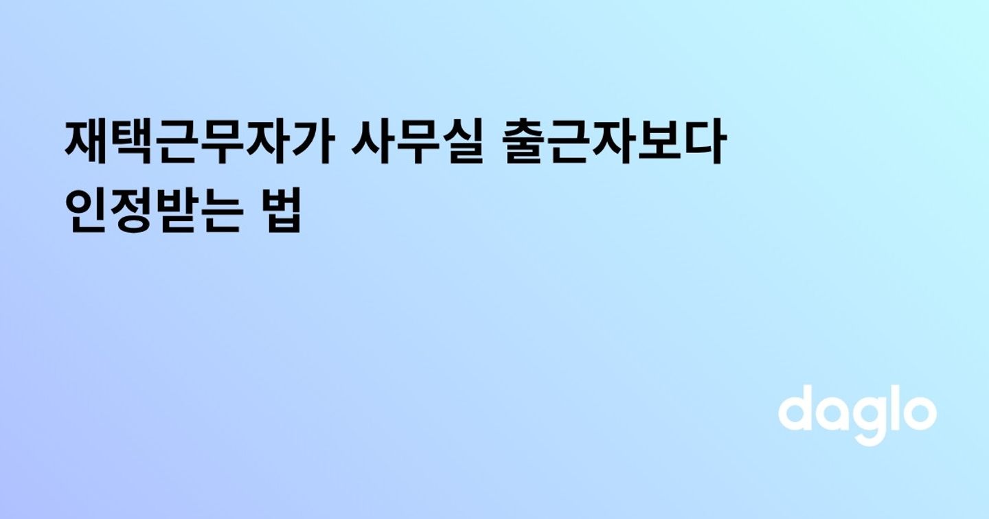 재택근무자가 사무실 출근자보다 인정받는 법