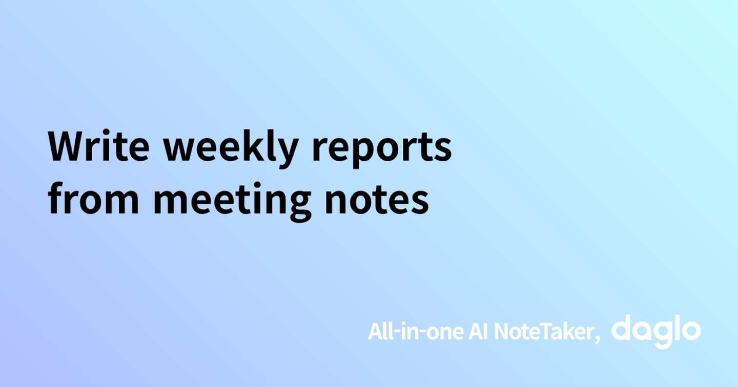 Write weekly reports from meeting notes