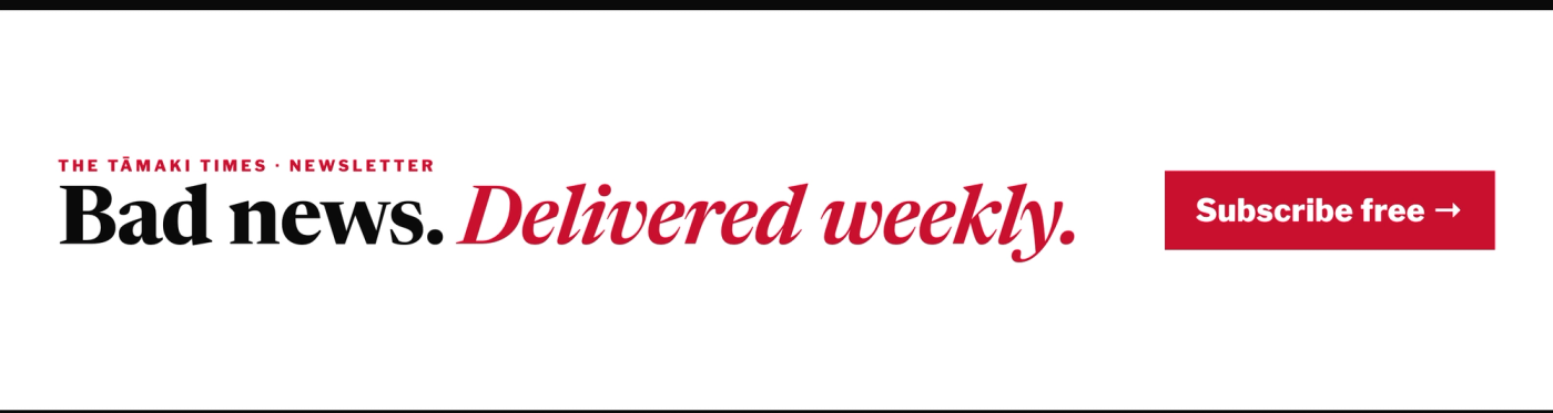 The Tāmaki Times newsletter: bad news, delivered weekly. Subscribe free.