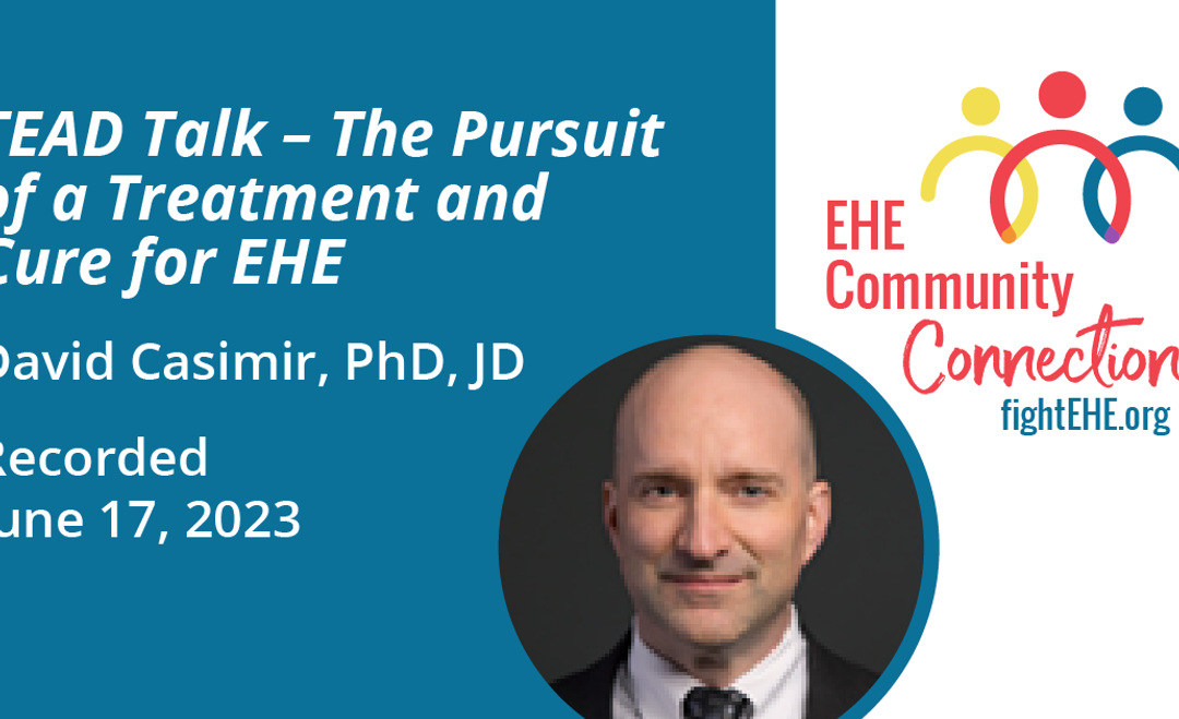 A graphic that reads: Tead Talk - The Pursuit of a treatment and Cure for EHE David Casimir, PhD, JD Recorded June 17, 2023