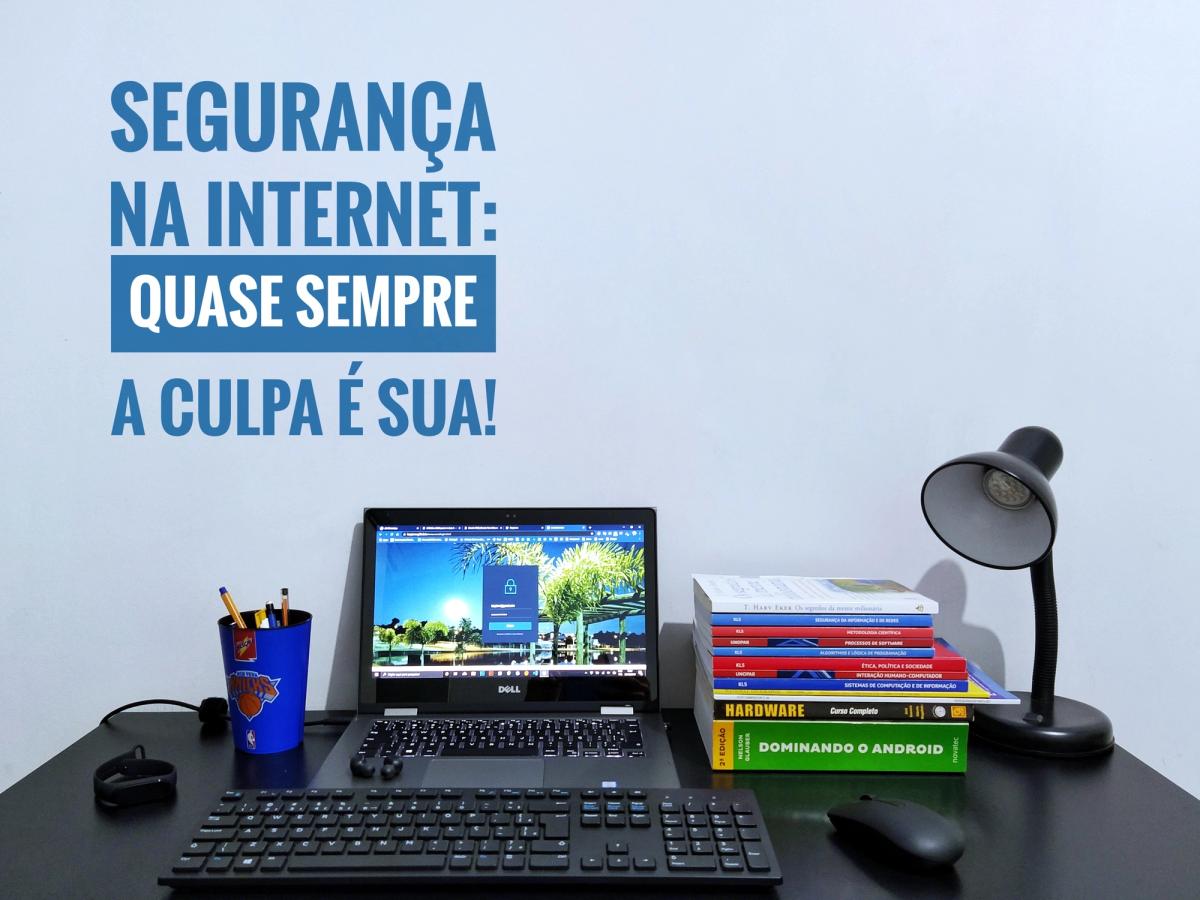 Segurança na internet: quase sempre a culpa é sua!