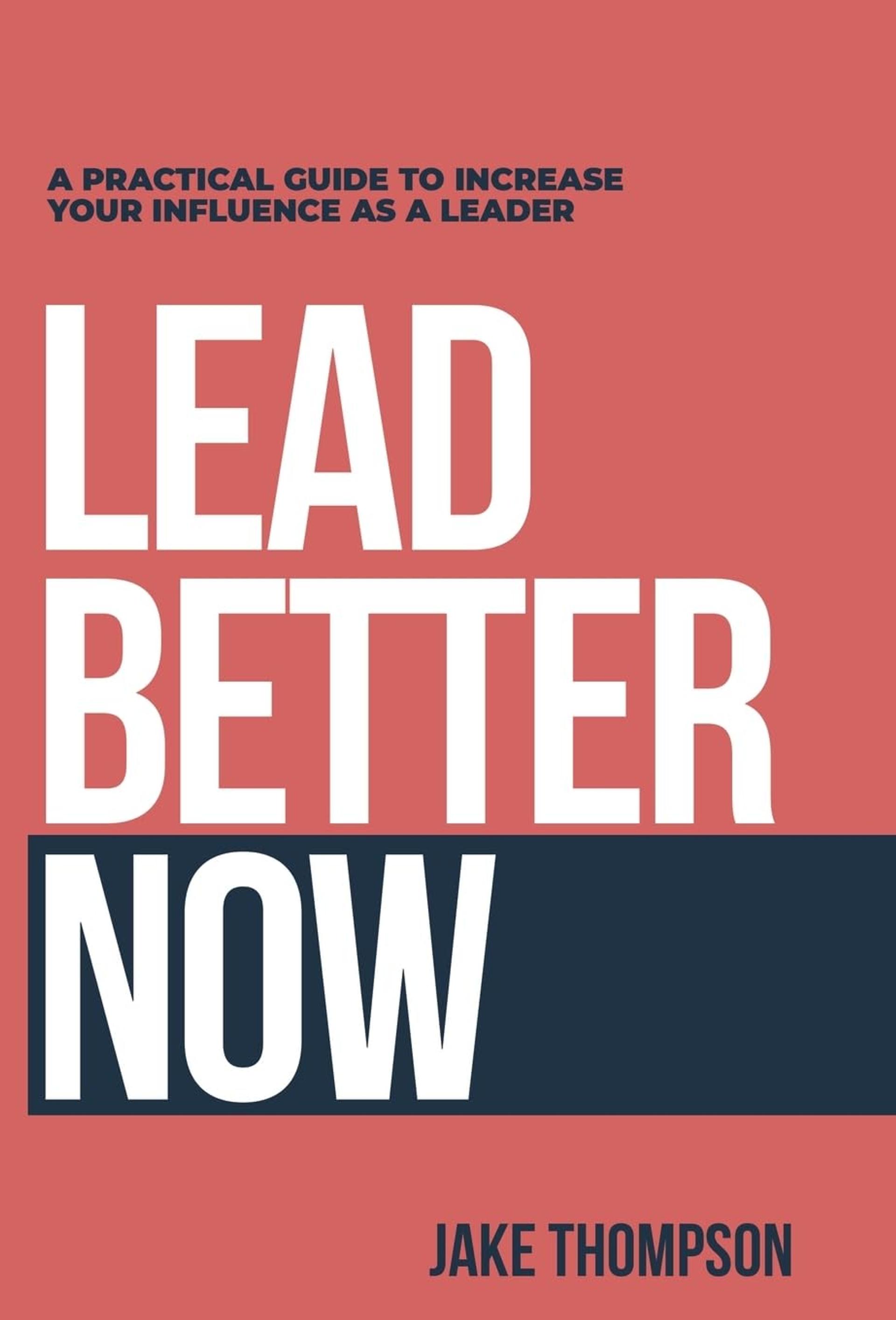 Lead Better Now: A Practical Guide to Increase Your Influence as a Leader