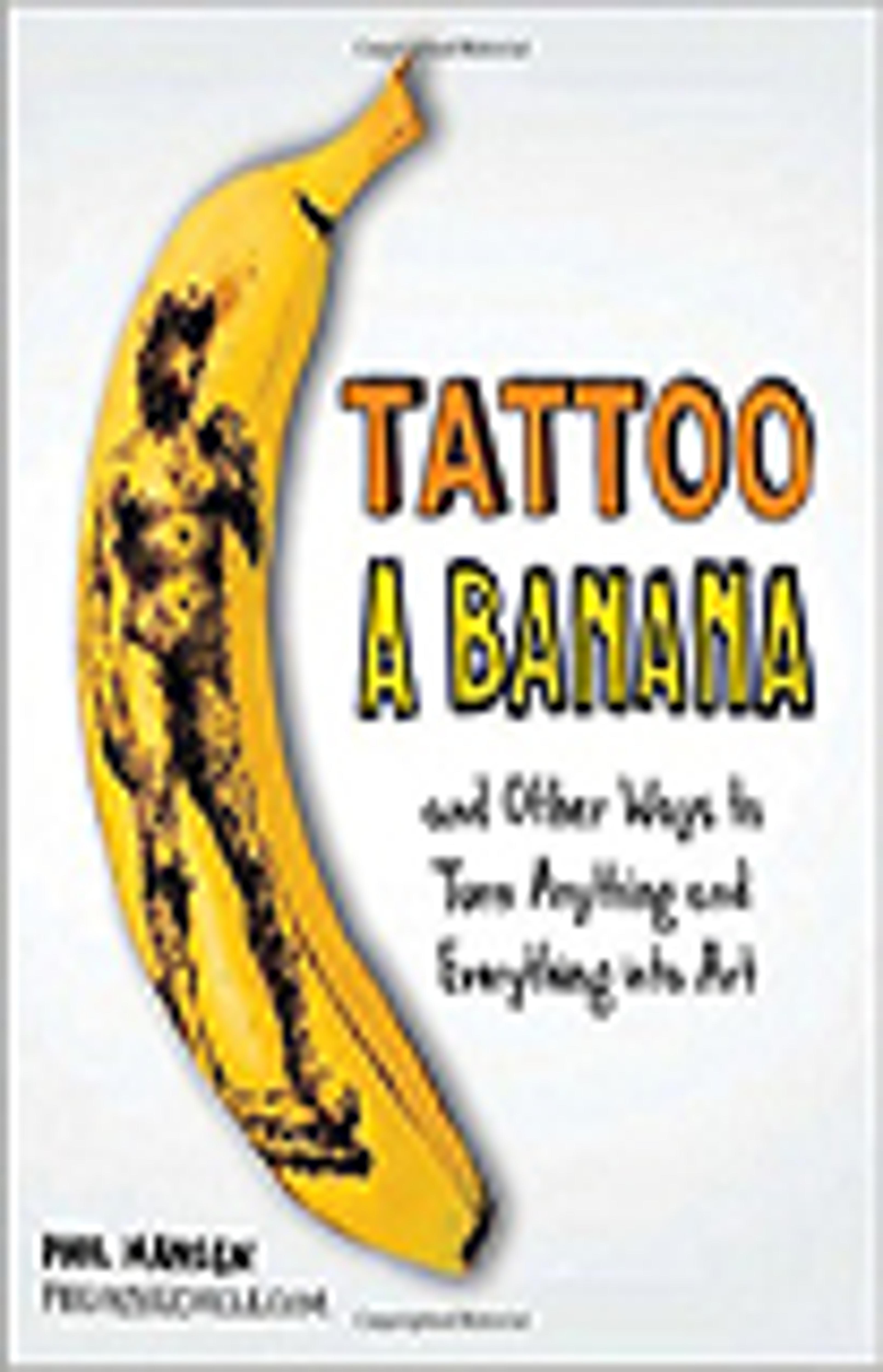Tattoo a Banana: And Other Ways to Turn Anything and Everything Into Art