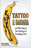 Tattoo a Banana: And Other Ways to Turn Anything and Everything Into Art