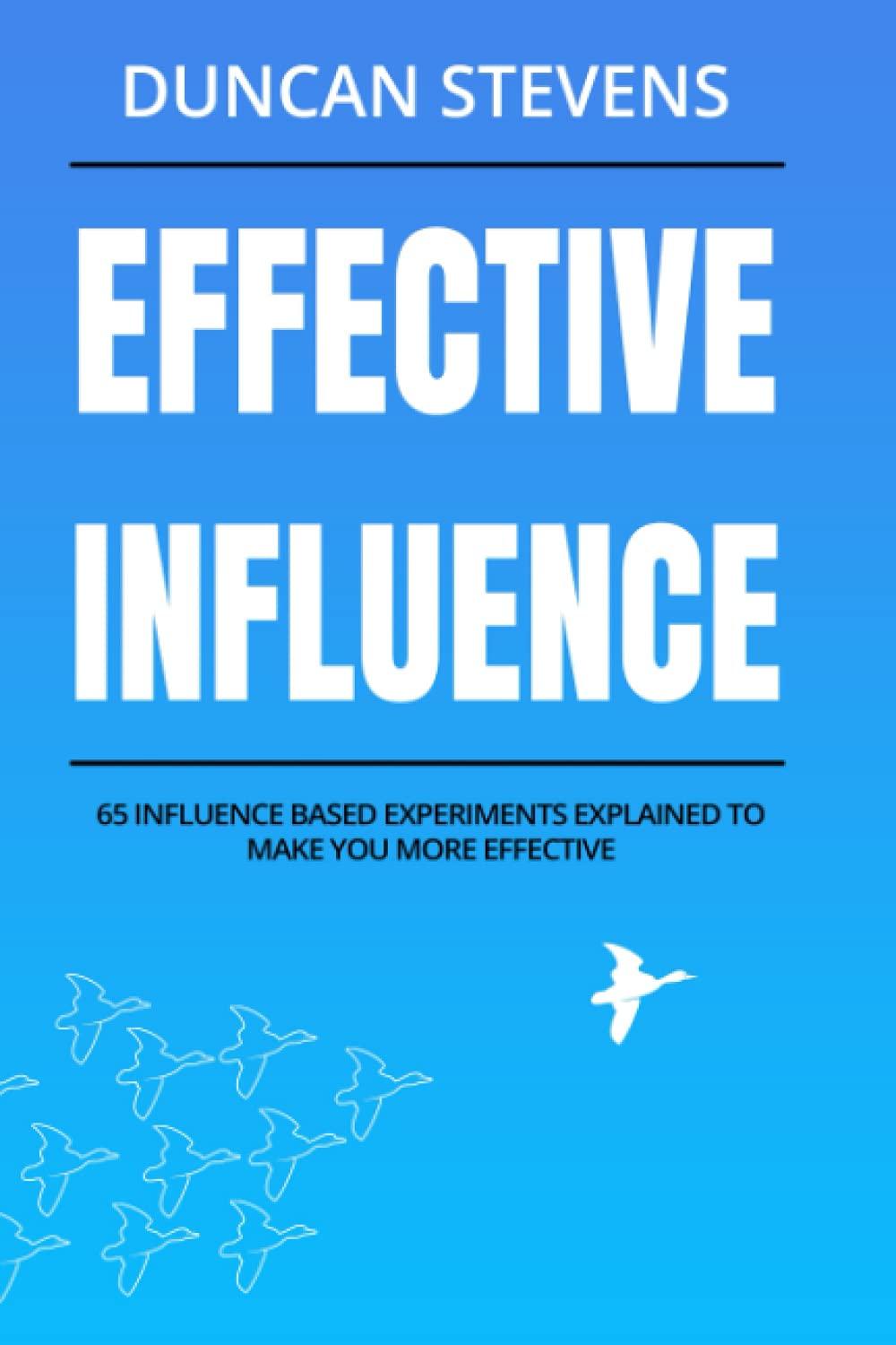 Effective Influence: 65 Influence Based Experiments Explained To Make You More Effective