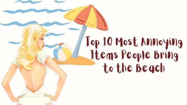 Top 10 Most Annoying Items People Bring to the Beach
