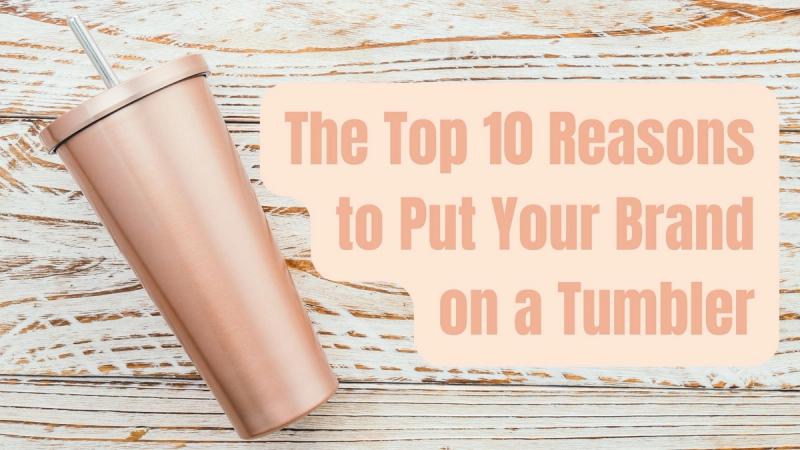 The Top 10 Reasons to Put Your Brand on a Tumbler
