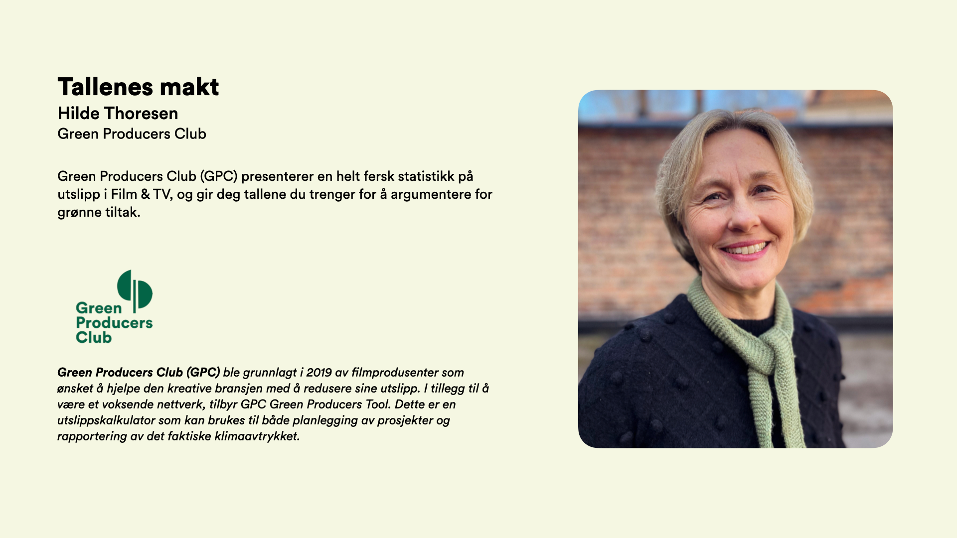 Tallenes makt Hilde Thoresen Green Producers Club  Green Producers Club (GPC) presenterer en helt fersk statistikk på utslipp i Film & TV, og gir deg tallene du trenger for å argumentere for grønne tiltak.        Green Producers Club (GPC) ble grunnlagt i 2019 av filmprodusenter som ønsket å hjelpe den kreative bransjen med å redusere sine utslipp. I tillegg til å være et voksende nettverk, tilbyr GPC Green Producers Tool. Dette er en utslippskalkulator som kan brukes til både planlegging av prosjekter og rapportering av det faktiske klimaavtrykket.