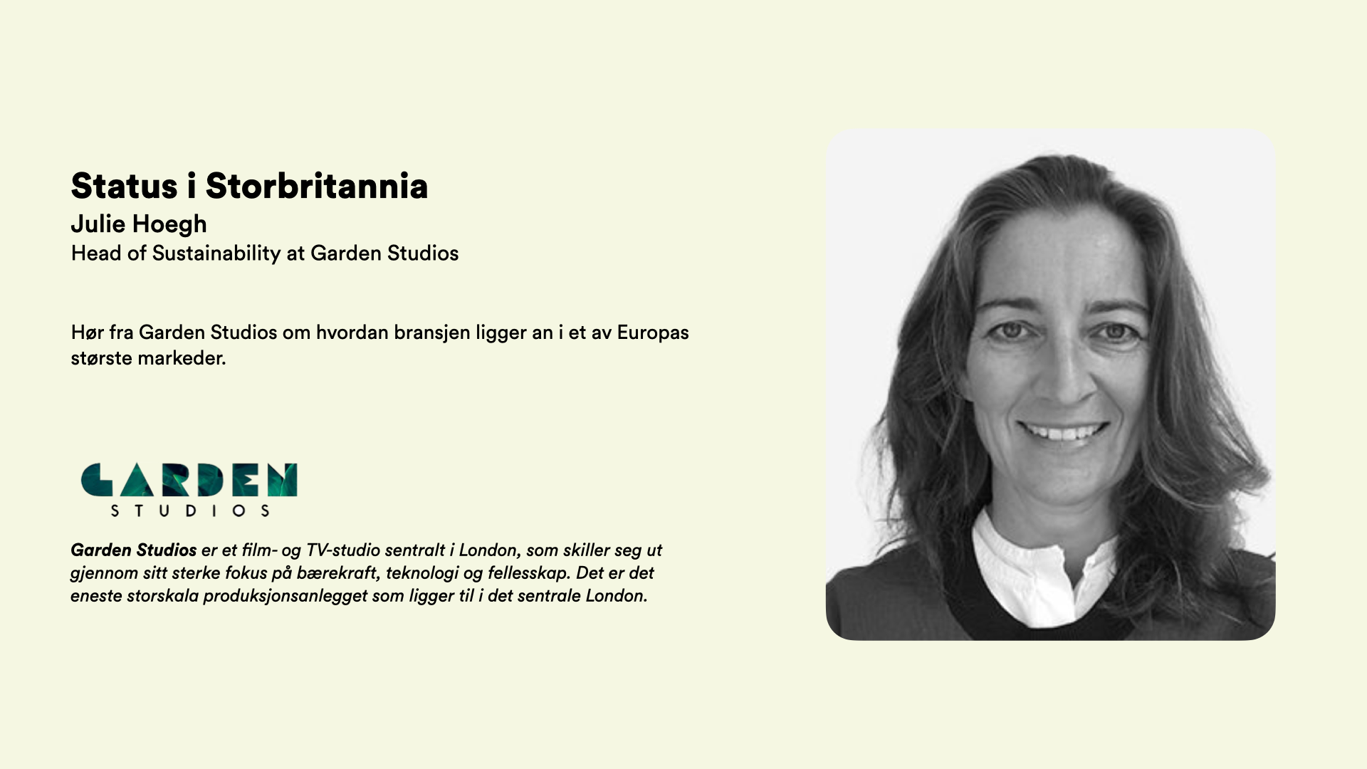 Status i Storbritannia Julie Hoegh  Head of Sustainability at Garden Studios Maike Reinerth   Hør fra Garden Studios om hvordan bransjen ligger an i et av Europas største markeder.       Garden Studios er et film- og TV-studio sentralt i London, som skiller seg ut gjennom sitt sterke fokus på bærekraft, teknologi og fellesskap. Det er det eneste storskala produksjonsanlegget som ligger til i det sentrale London.