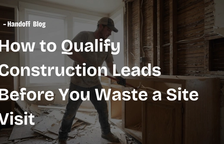 How to Qualify Construction Leads Before You Waste a Site Visit — Handoff Blog