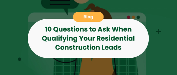 10 Questions to Ask When Qualifying Your Residential Construction Leads